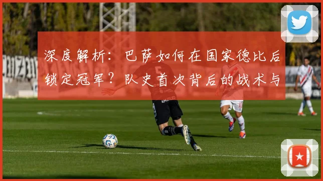深度解析：巴萨如何在国家德比后锁定冠军？队史首次背后的战术与赛程奥秘