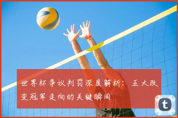 世界杯争议判罚深度解析:五大改变冠军走向的关键瞬间