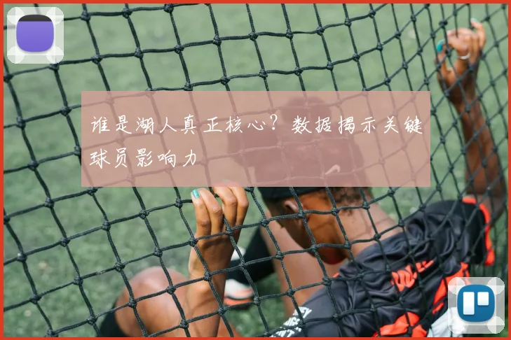 谁是湖人真正核心?数据揭示关键球员影响力