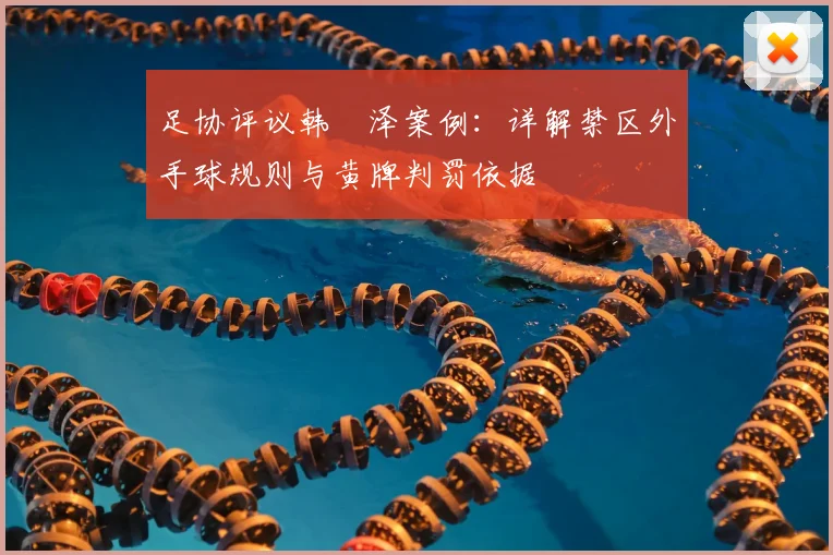 足协评议韩镕泽案例:详解禁区外手球规则与黄牌判罚依据