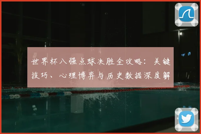 世界杯八强点球决胜全攻略：关键技巧、心理博弈与历史数据深度解析