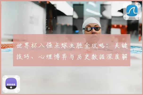 世界杯八强点球决胜全攻略：关键技巧、心理博弈与历史数据深度解析