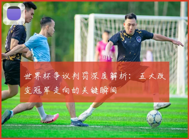 世界杯争议判罚深度解析：五大改变冠军走向的关键瞬间