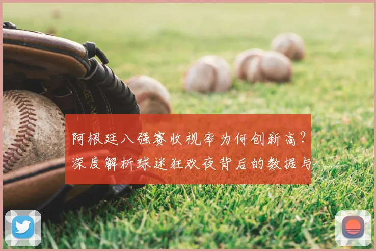 阿根廷八强赛收视率为何创新高?深度解析球迷狂欢夜背后的数据与看点