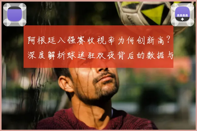 阿根廷八强赛收视率为何创新高？深度解析球迷狂欢夜背后的数据与看点