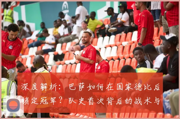 深度解析:巴萨如何在国家德比后锁定冠军?队史首次背后的战术与赛程奥秘